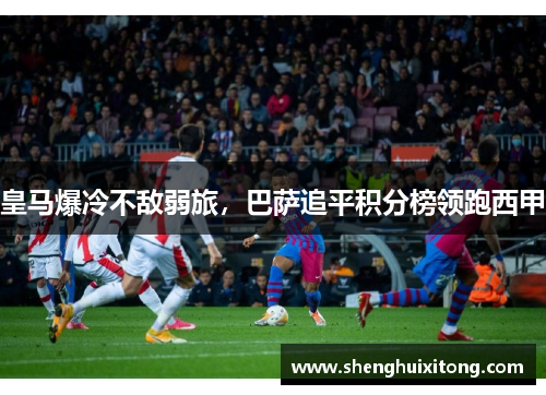 皇马爆冷不敌弱旅，巴萨追平积分榜领跑西甲